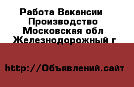 Работа Вакансии - Производство. Московская обл.,Железнодорожный г.